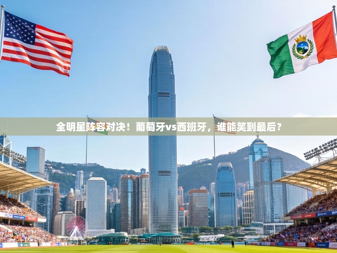 全明星阵容对决！葡萄牙vs西班牙，谁能笑到最后？  第2张